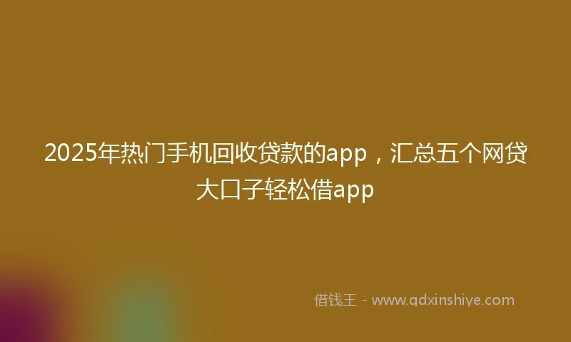2025年热门手机回收贷款的app，汇总五个网贷大口子轻松借app