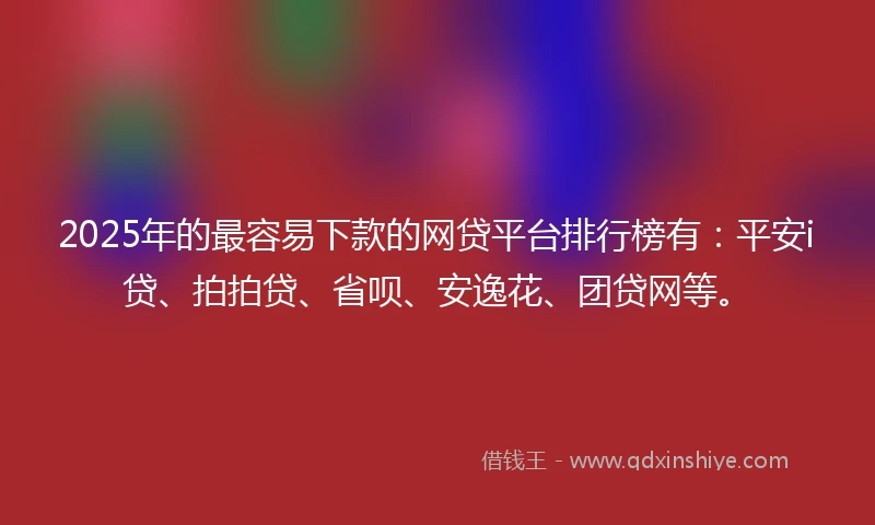 2025年的最容易下款的网贷平台排行榜有：平安i贷、拍拍贷、省呗、安逸花、团贷网等。