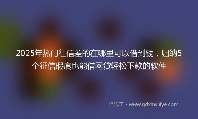 2025年热门征信差的在哪里可以借到钱,归纳5个征信瑕疵也能借网贷轻松下款的软件