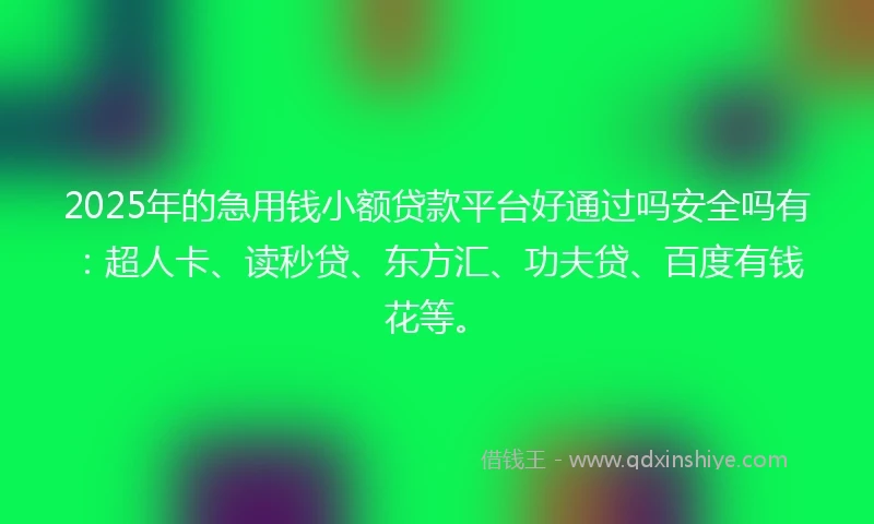2025年的急用钱小额贷款平台好通过吗安全吗有：超人卡、读秒贷、东方汇、功夫贷、百度有钱花等。