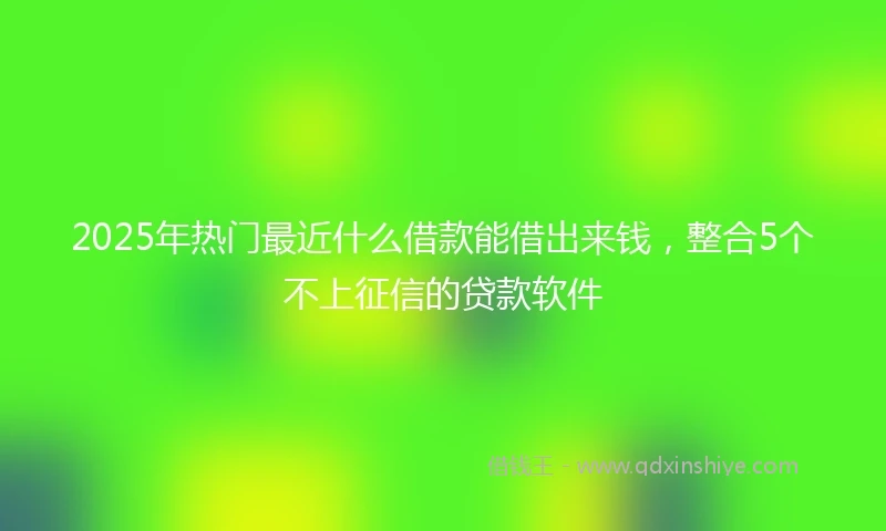 2025年热门最近什么借款能借出来钱，整合5个不上征信的贷款软件