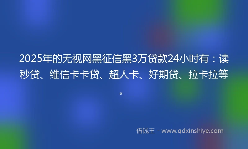 2025年的无视网黑征信黑3万贷款24小时有：读秒贷、维信卡卡贷、超人卡、好期贷、拉卡拉等。