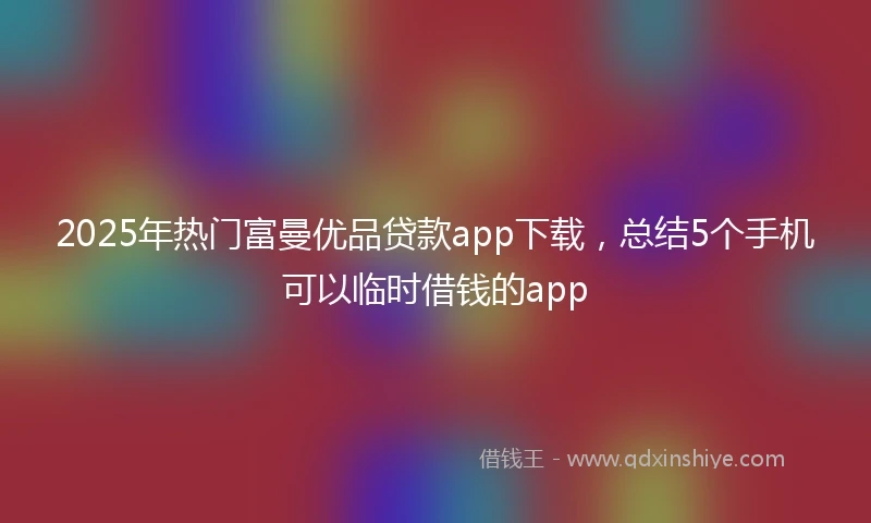 2025年热门富曼优品贷款app下载，总结5个手机可以临时借钱的app