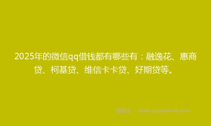 2025年的微信qq借钱都有哪些有：融逸花、惠商贷、柯基贷、维信卡卡贷、好期贷等。