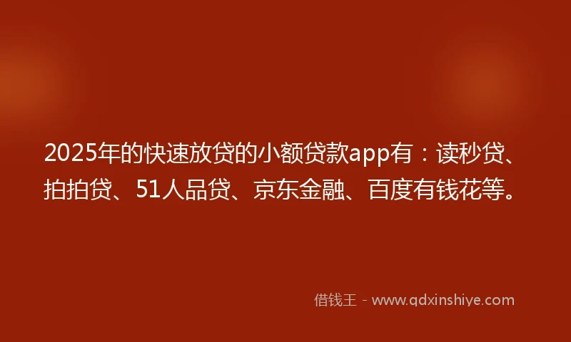 2025年的快速放贷的小额贷款app有：读秒贷、拍拍贷、51人品贷、京东金融、百度有钱花等。
