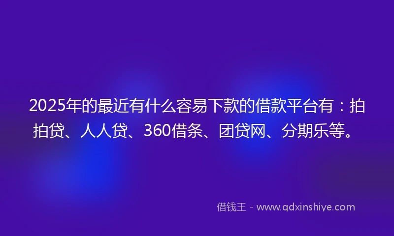 2025年的最近有什么容易下款的借款平台有：拍拍贷、人人贷、360借条、团贷网、分期乐等。