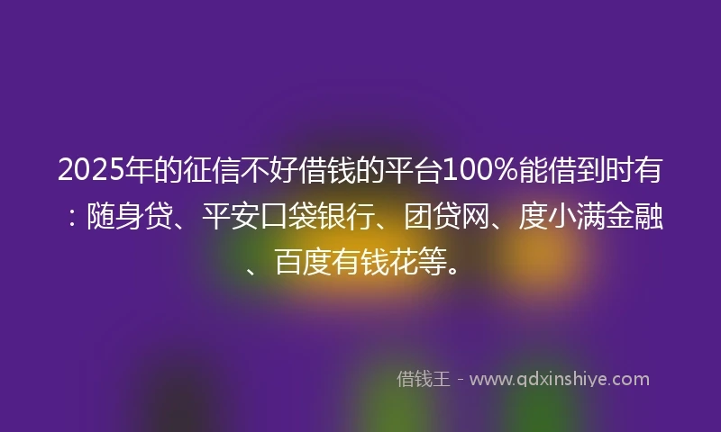 2025年的征信不好借钱的平台100%能借到时有：随身贷、平安口袋银行、团贷网、度小满金融、百度有钱花等。