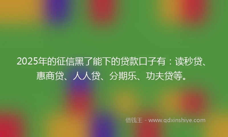 2025年的征信黑了能下的贷款口子有：读秒贷、惠商贷、人人贷、分期乐、功夫贷等。