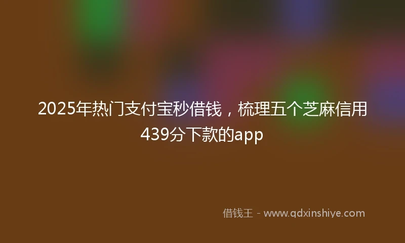 2025年热门支付宝秒借钱，梳理五个芝麻信用439分下款的app