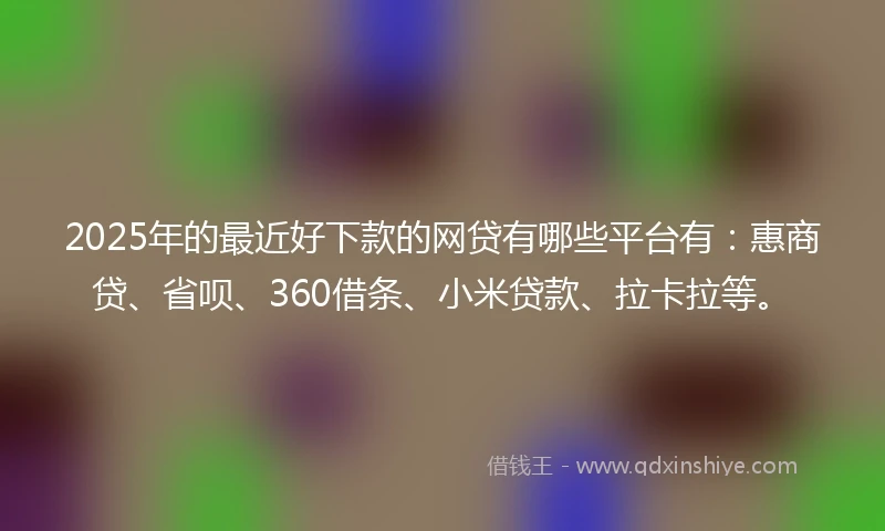 2025年的最近好下款的网贷有哪些平台有：惠商贷、省呗、360借条、小米贷款、拉卡拉等。