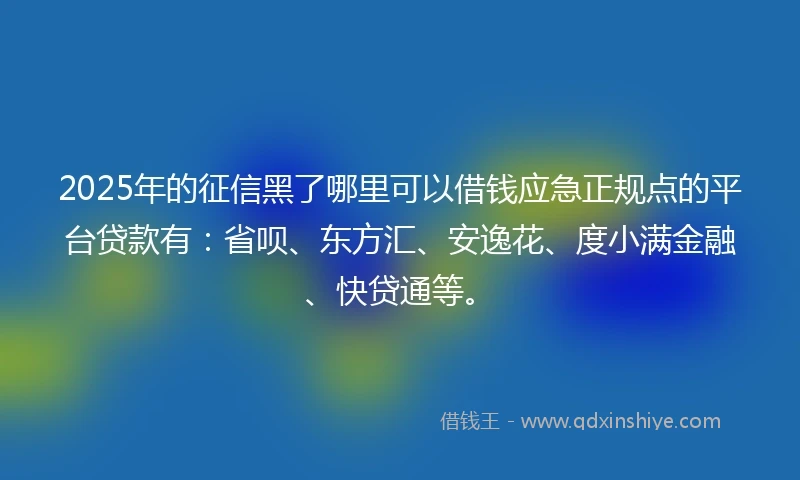 2025年的征信黑了哪里可以借钱应急正规点的平台贷款有：省呗、东方汇、安逸花、度小满金融、快贷通等。