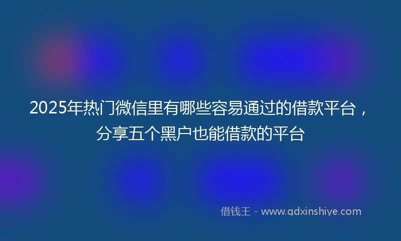 2025年热门微信里有哪些容易通过的借款平台，分享五个黑户也能借款的平台