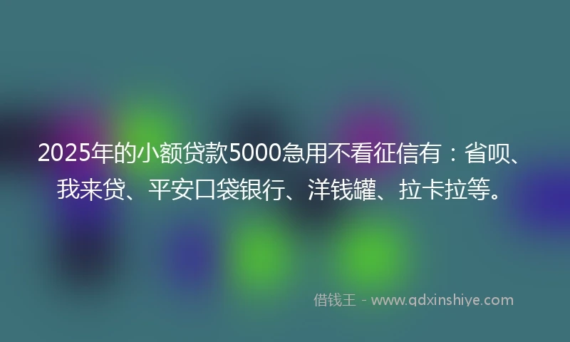 2025年的小额贷款5000急用不看征信有：省呗、我来贷、平安口袋银行、洋钱罐、拉卡拉等。