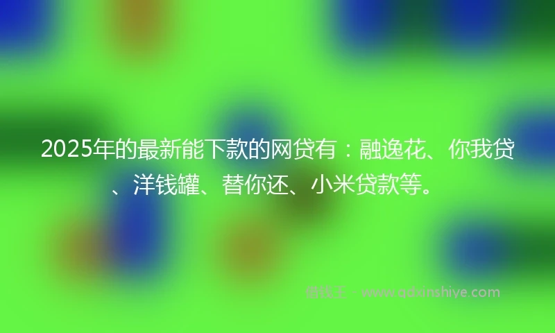 2025年的最新能下款的网贷有：融逸花、你我贷、洋钱罐、替你还、小米贷款等。