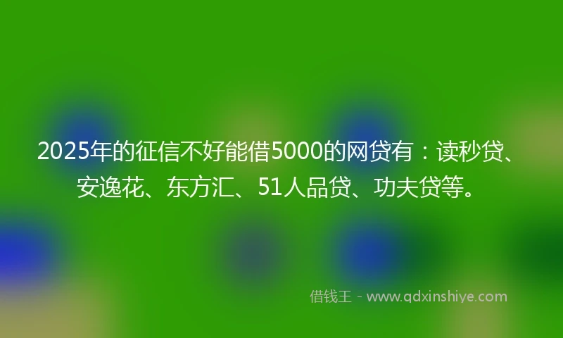 2025年的征信不好能借5000的网贷有：读秒贷、安逸花、东方汇、51人品贷、功夫贷等。