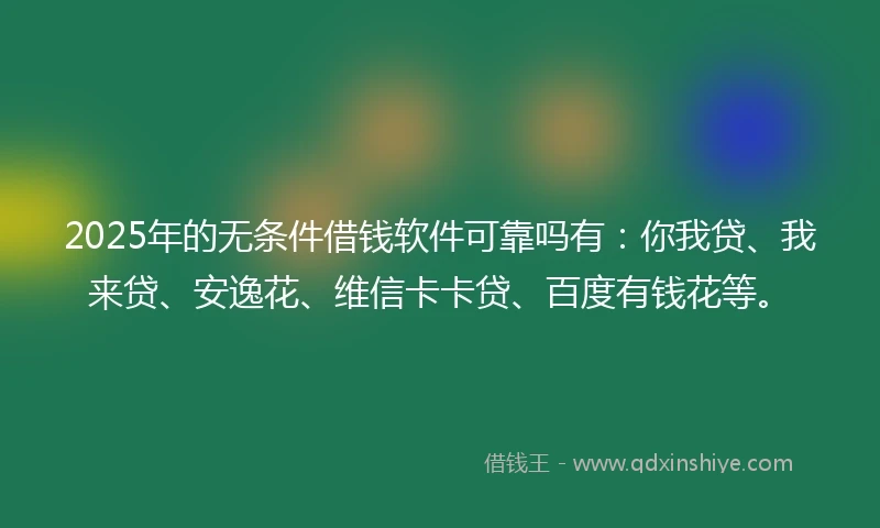 2025年的无条件借钱软件可靠吗有：你我贷、我来贷、安逸花、维信卡卡贷、百度有钱花等。