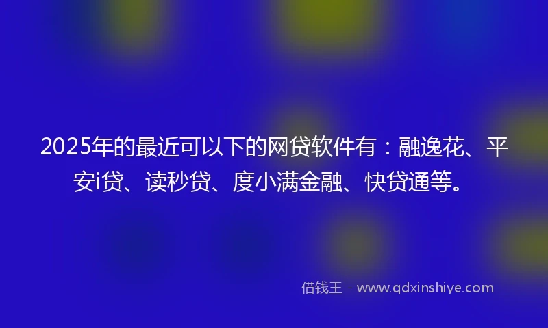 2025年的最近可以下的网贷软件有：融逸花、平安i贷、读秒贷、度小满金融、快贷通等。