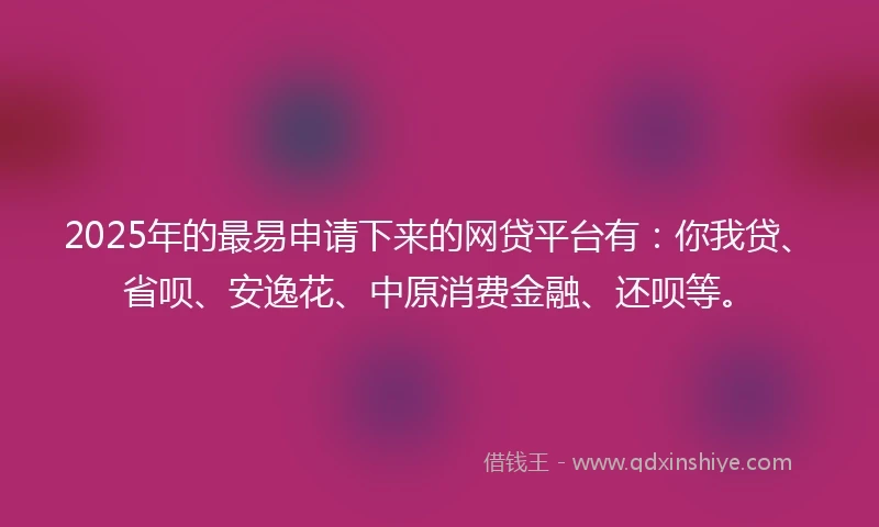 2025年的最易申请下来的网贷平台有：你我贷、省呗、安逸花、中原消费金融、还呗等。