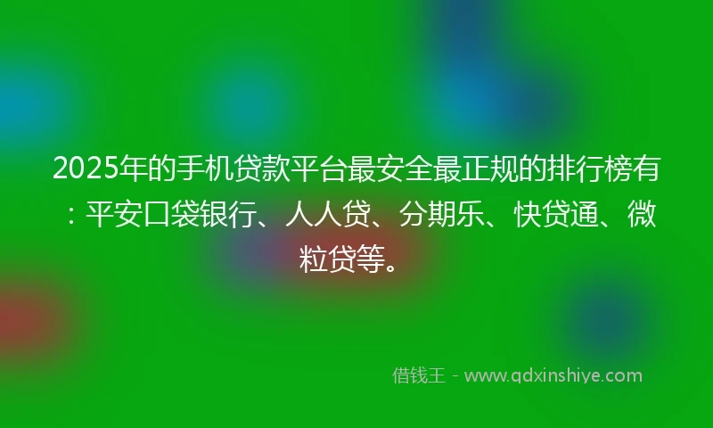 2025年的手机贷款平台最安全最正规的排行榜有：平安口袋银行、人人贷、分期乐、快贷通、微粒贷等。