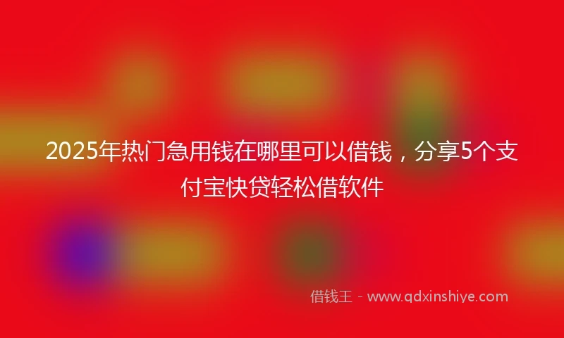 2025年热门急用钱在哪里可以借钱，分享5个支付宝快贷轻松借软件