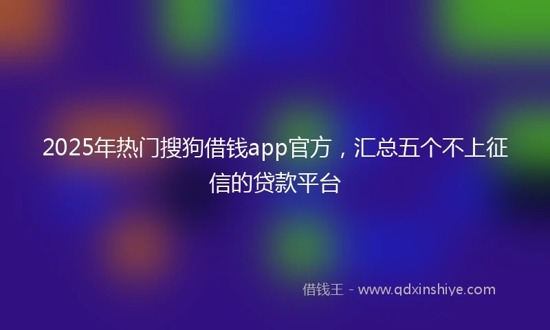2025年热门搜狗借钱app官方，汇总五个不上征信的贷款平台