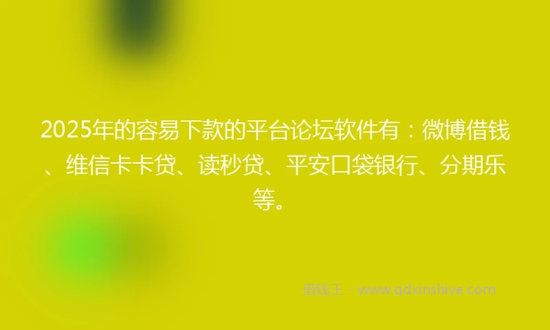 2025年的容易下款的平台论坛软件有：微博借钱、维信卡卡贷、读秒贷、平安口袋银行、分期乐等。