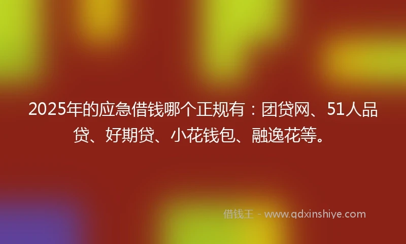 2025年的应急借钱哪个正规有：团贷网、51人品贷、好期贷、小花钱包、融逸花等。