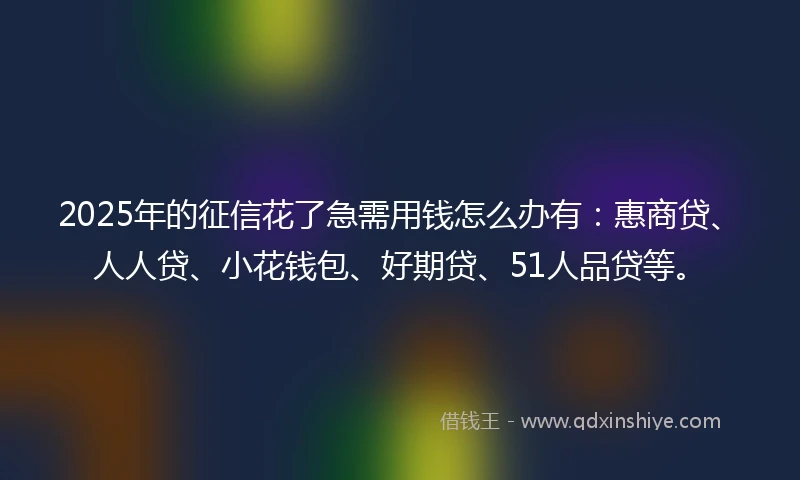 2025年的征信花了急需用钱怎么办有：惠商贷、人人贷、小花钱包、好期贷、51人品贷等。