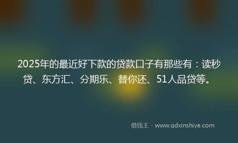 2025年的最近好下款的贷款口子有那些有：读秒贷、东方汇、分期乐、替你还、51人品贷等。