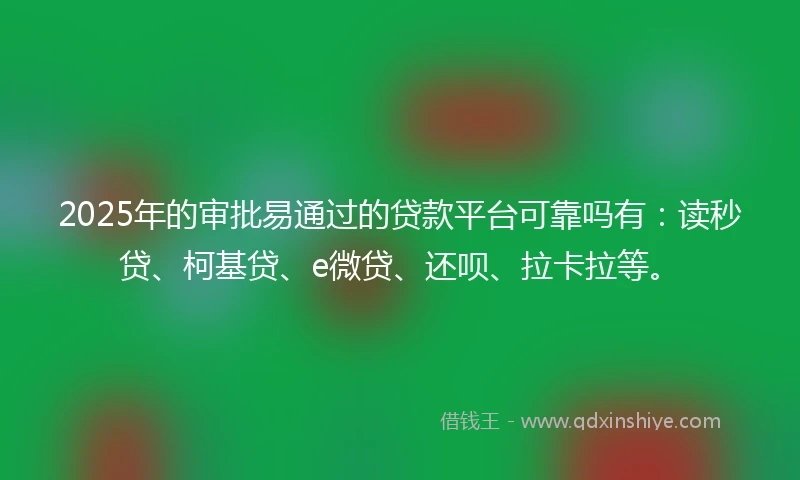 2025年的审批易通过的贷款平台可靠吗有：读秒贷、柯基贷、e微贷、还呗、拉卡拉等。
