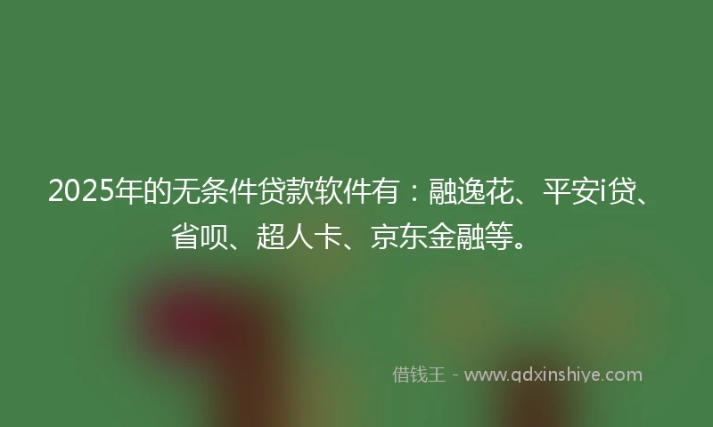 2025年的无条件贷款软件有：融逸花、平安i贷、省呗、超人卡、京东金融等。