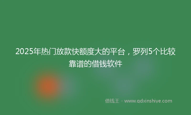 2025年热门放款快额度大的平台，罗列5个比较靠谱的借钱软件