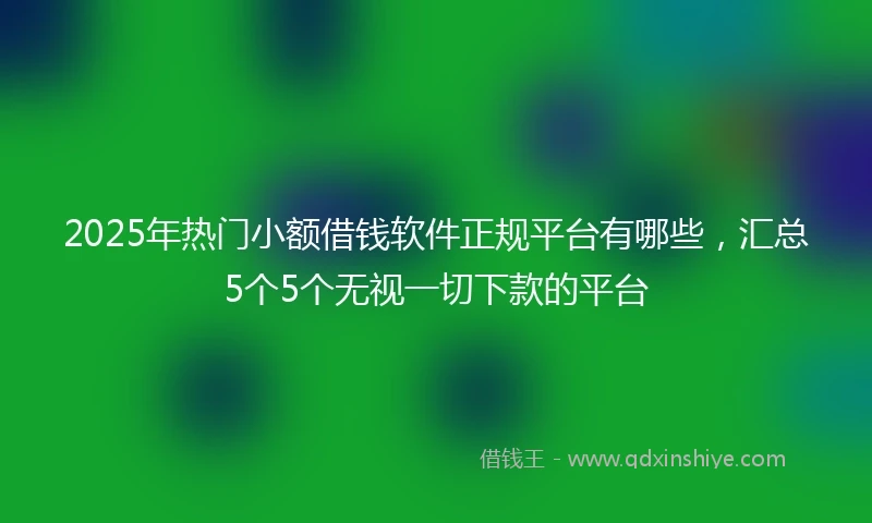 2025年热门小额借钱软件正规平台有哪些，汇总5个5个无视一切下款的平台