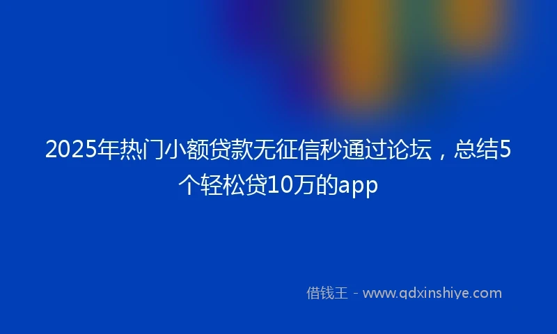 2025年热门小额贷款无征信秒通过论坛，总结5个轻松贷10万的app