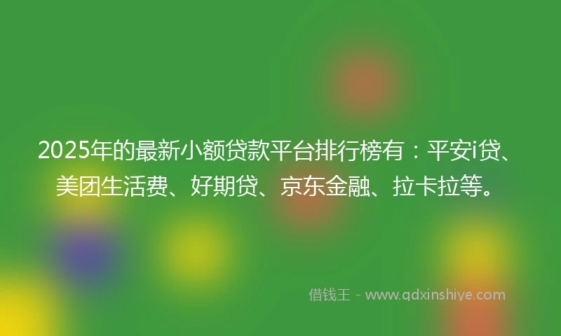 2025年的最新小额贷款平台排行榜有：平安i贷、美团生活费、好期贷、京东金融、拉卡拉等。