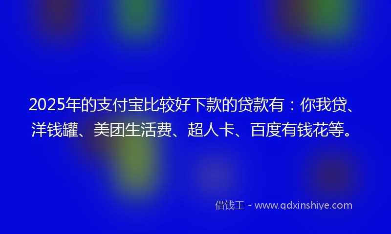 2025年的支付宝比较好下款的贷款有：你我贷、洋钱罐、美团生活费、超人卡、百度有钱花等。