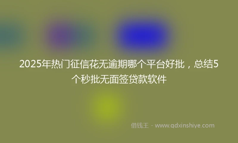 2025年热门征信花无逾期哪个平台好批，总结5个秒批无面签贷款软件