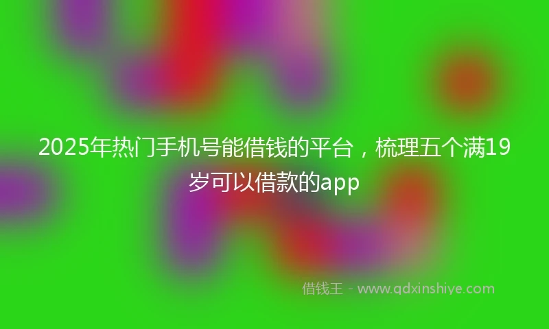 2025年热门手机号能借钱的平台，梳理五个满19岁可以借款的app
