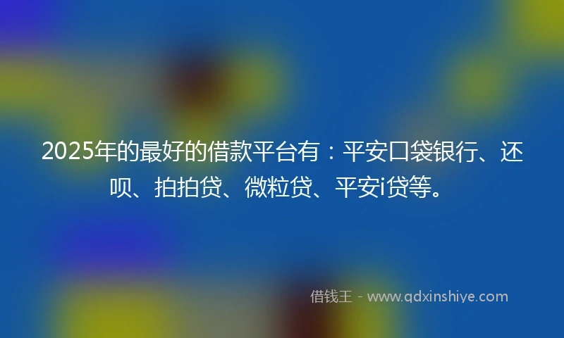 2025年的最好的借款平台有：平安口袋银行、还呗、拍拍贷、微粒贷、平安i贷等。