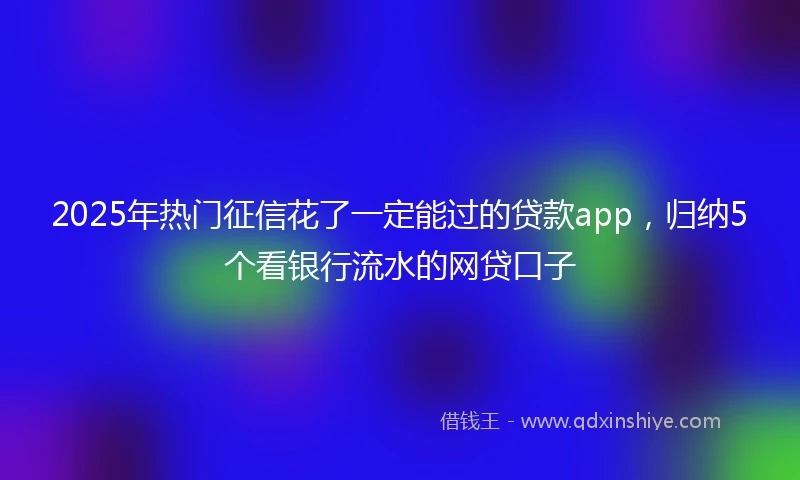 2025年热门征信花了一定能过的贷款app，归纳5个看银行流水的网贷口子