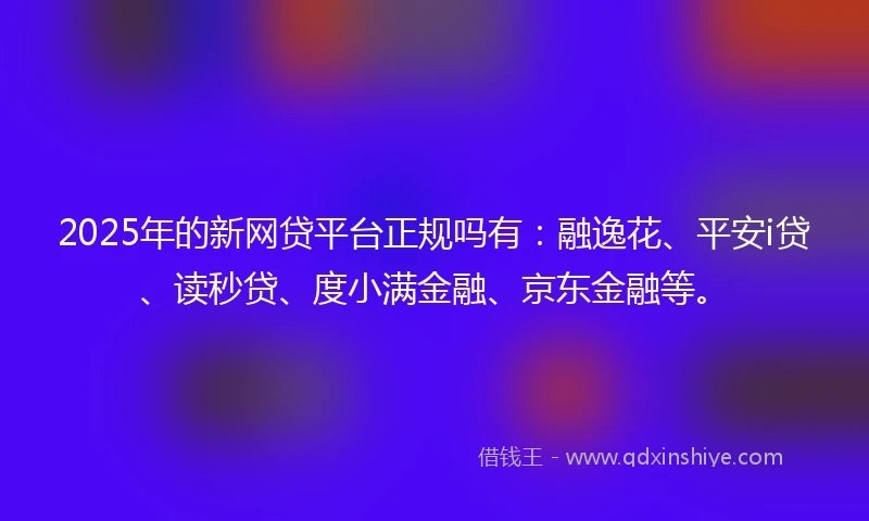 2025年的新网贷平台正规吗有：融逸花、平安i贷、读秒贷、度小满金融、京东金融等。