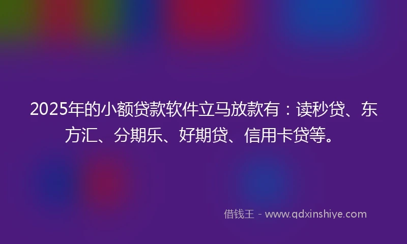 2025年的小额贷款软件立马放款有：读秒贷、东方汇、分期乐、好期贷、信用卡贷等。