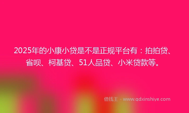 2025年的小康小贷是不是正规平台有：拍拍贷、省呗、柯基贷、51人品贷、小米贷款等。