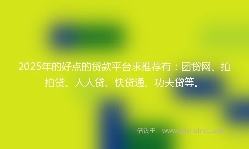 2025年的好点的贷款平台求推荐有：团贷网、拍拍贷、人人贷、快贷通、功夫贷等。