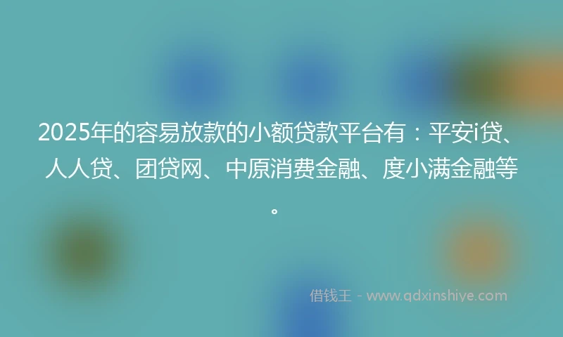 2025年的容易放款的小额贷款平台有：平安i贷、人人贷、团贷网、中原消费金融、度小满金融等。