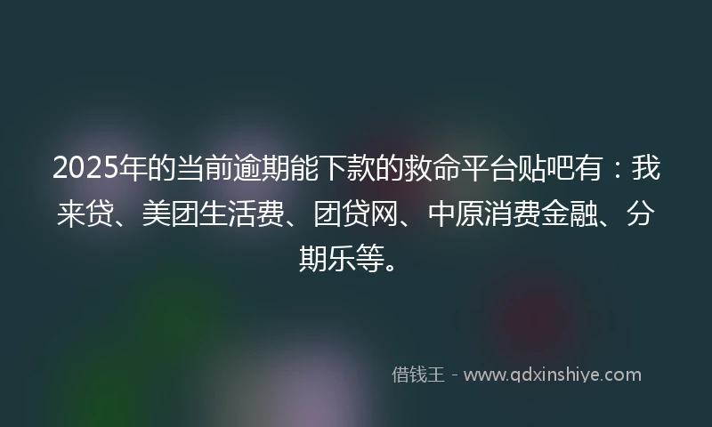 2025年的当前逾期能下款的救命平台贴吧有：我来贷、美团生活费、团贷网、中原消费金融、分期乐等。