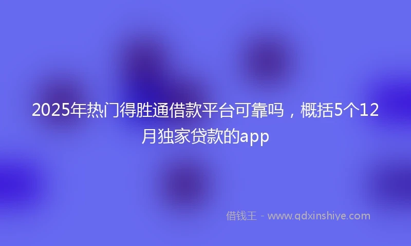 2025年热门得胜通借款平台可靠吗，概括5个12月独家贷款的app