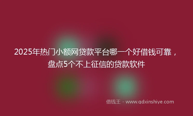 2025年热门小额网贷款平台哪一个好借钱可靠，盘点5个不上征信的贷款软件