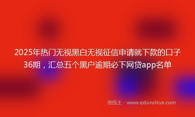 2025年热门无视黑白无视征信申请就下款的口子36期，汇总五个黑户逾期必下网贷app名单
