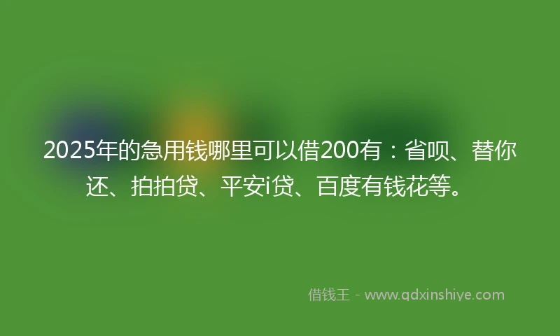 2025年的急用钱哪里可以借200有：省呗、替你还、拍拍贷、平安i贷、百度有钱花等。